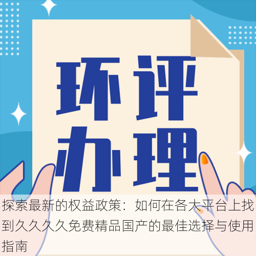 探索最新的权益政策:如何在各大平台上找到久久久久免费精品国产的最佳选择与使用指南