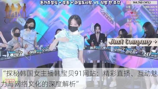 “探秘韩国女主播韩宝贝91网站：精彩直播、互动魅力与网络文化的深度解析”