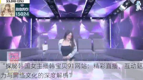 “探秘韩国女主播韩宝贝91网站：精彩直播、互动魅力与网络文化的深度解析”