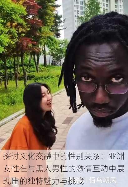 探讨文化交融中的性别关系:亚洲女性在与黑人男性的激情互动中展现出的独特魅力与挑战