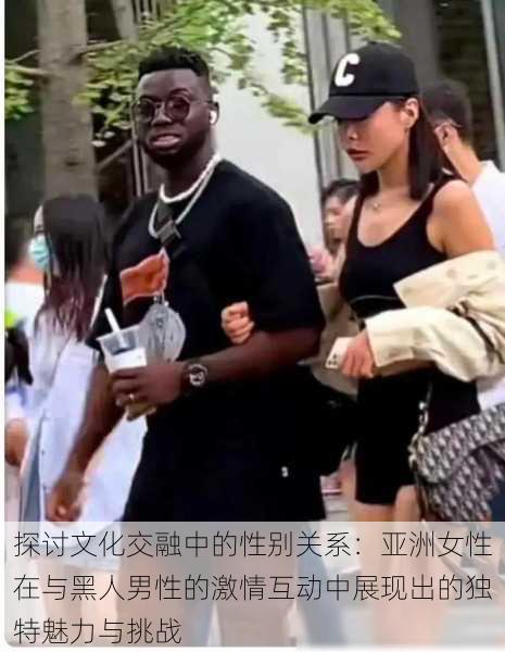 探讨文化交融中的性别关系:亚洲女性在与黑人男性的激情互动中展现出的独特魅力与挑战