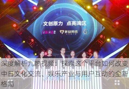 深度解析九热视频:探索这个平台如何改变中日文化交流、娱乐产业与用户互动的全新格局