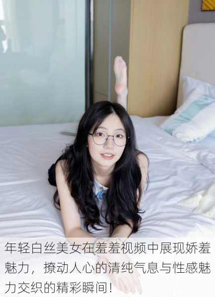 年轻白丝美女在羞羞视频中展现娇羞魅力,撩动人心的清纯气息与性感魅力交织的精彩瞬间!