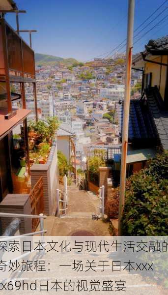 探索日本文化与现代生活交融的奇妙旅程:一场关于日本xxxxx69hd日本的视觉盛宴