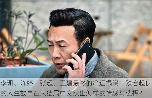 李珊、陈婷、张超、王建最终的命运揭晓:跌宕起伏的人生故事在大结局中交织出怎样的情感与选择?
