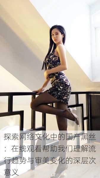 探索网络文化中的国产黑丝:在线观看帮助我们理解流行趋势与审美变化的深层次意义