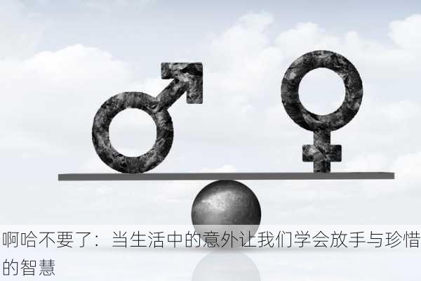 啊哈不要了:当生活中的意外让我们学会放手与珍惜的智慧