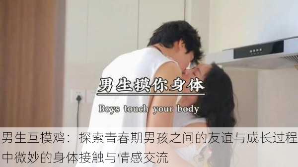 男生互摸鸡:探索青春期男孩之间的友谊与成长过程中微妙的身体接触与情感交流