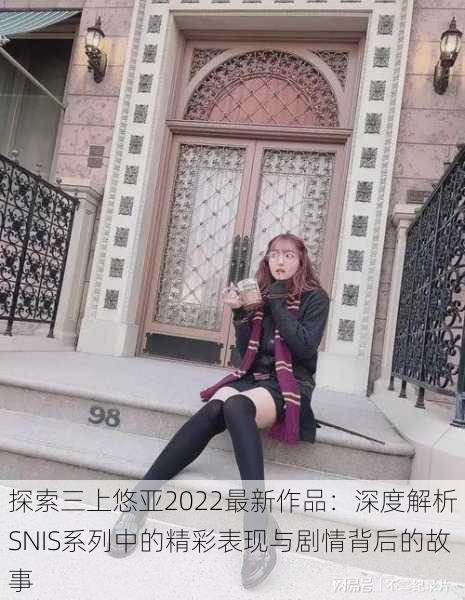 探索三上悠亚2022最新作品:深度解析SNIS系列中的精彩表现与剧情背后的故事