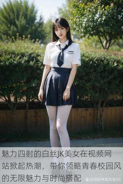 魅力四射的白丝JK美女在视频网站掀起热潮,带你领略青春校园风的无限魅力与时尚搭配