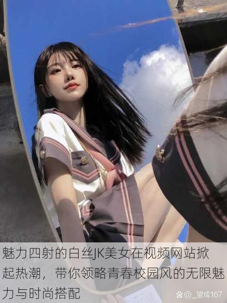 魅力四射的白丝JK美女在视频网站掀起热潮,带你领略青春校园风的无限魅力与时尚搭配