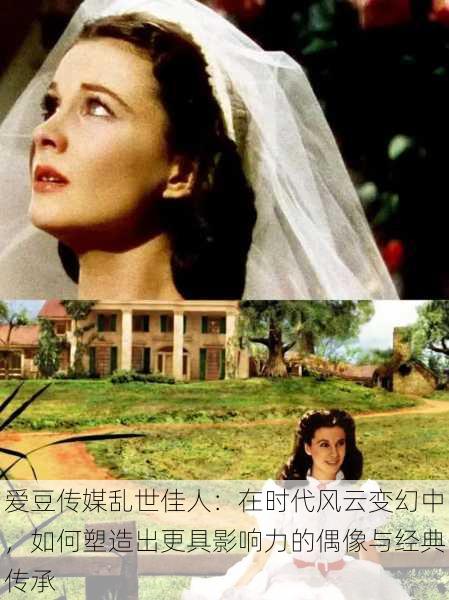 爱豆传媒乱世佳人:在时代风云变幻中,如何塑造出更具影响力的偶像与经典传承