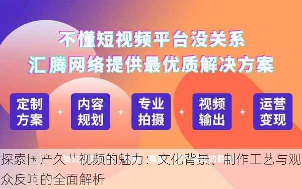 探索国产久艹视频的魅力:文化背景、制作工艺与观众反响的全面解析