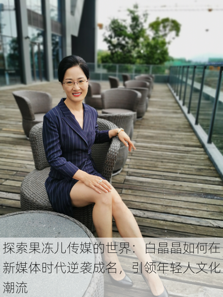 探索果冻儿传媒的世界：白晶晶如何在新媒体时代逆袭成名，引领年轻人文化潮流