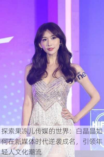 探索果冻儿传媒的世界：白晶晶如何在新媒体时代逆袭成名，引领年轻人文化潮流
