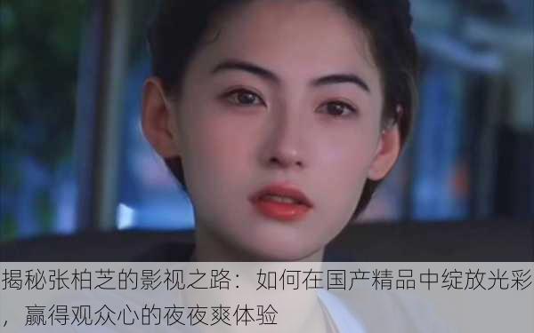 揭秘张柏芝的影视之路：如何在国产精品中绽放光彩，赢得观众心的夜夜爽体验