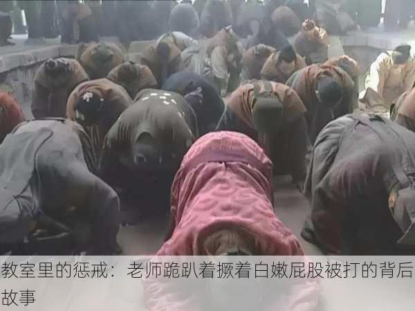 教室里的惩戒:老师跪趴着撅着白嫩屁股被打的背后故事