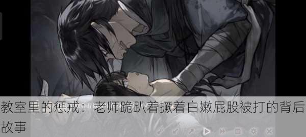 教室里的惩戒:老师跪趴着撅着白嫩屁股被打的背后故事