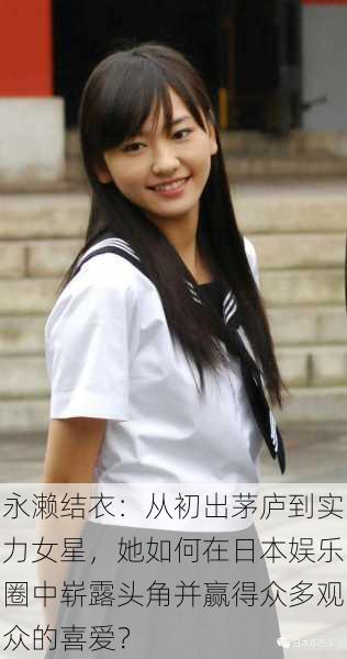 永濑结衣:从初出茅庐到实力女星,她如何在日本娱乐圈中崭露头角并赢得众多观众的喜爱?