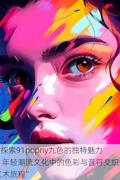 “探索91popny九色的独特魅力:年轻潮流文化中的色彩与音符交织的艺术旅程”