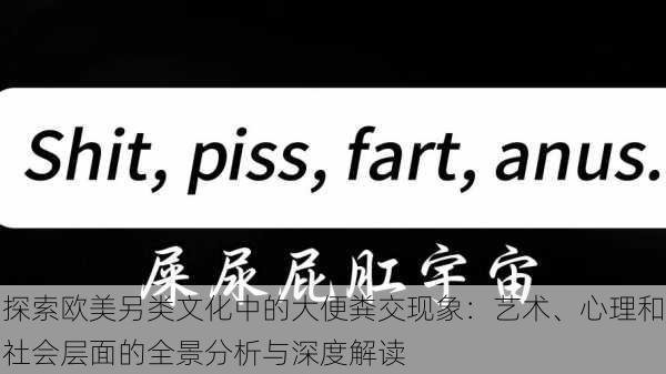 探索欧美另类文化中的大便粪交现象:艺术、心理和社会层面的全景分析与深度解读