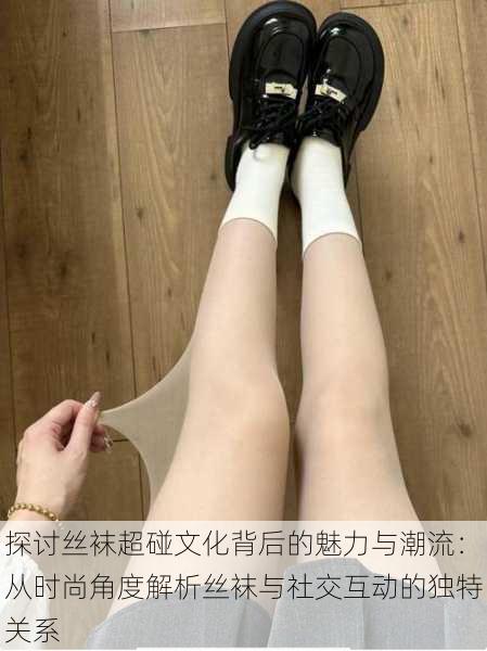探讨丝袜超碰文化背后的魅力与潮流:从时尚角度解析丝袜与社交互动的独特关系