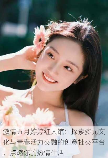 激情五月婷婷红人馆:探索多元文化与青春活力交融的创意社交平台,点燃你的热情生活