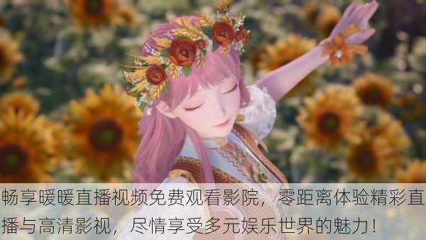 畅享暖暖直播视频免费观看影院,零距离体验精彩直播与高清影视,尽情享受多元娱乐世界的魅力!