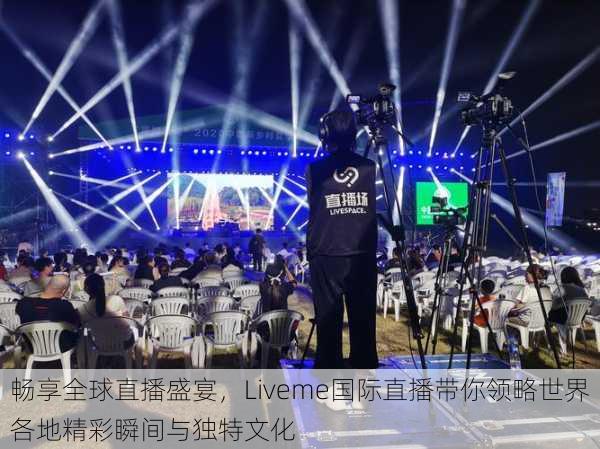 畅享全球直播盛宴,Liveme国际直播带你领略世界各地精彩瞬间与独特文化