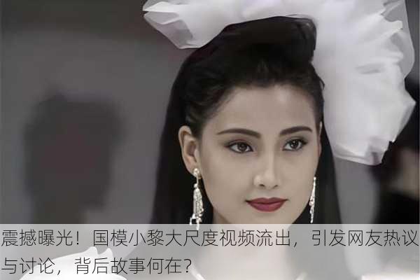 震撼曝光！国模小黎大尺度视频流出，引发网友热议与讨论，背后故事何在？