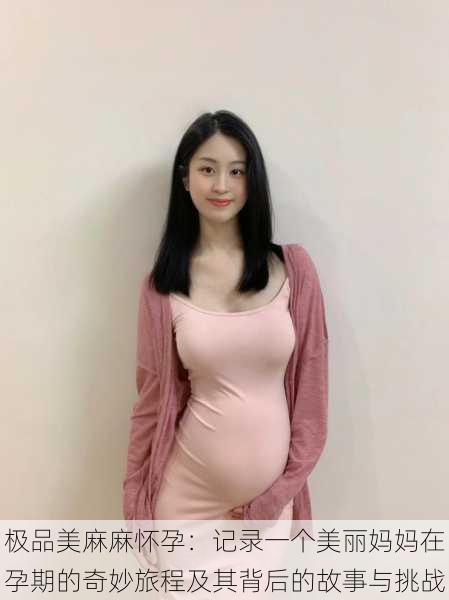 极品美麻麻怀孕:记录一个美丽妈妈在孕期的奇妙旅程及其背后的故事与挑战