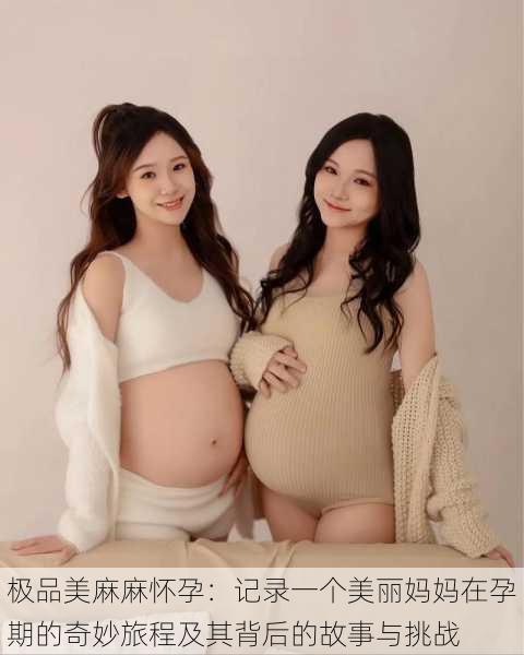 极品美麻麻怀孕:记录一个美丽妈妈在孕期的奇妙旅程及其背后的故事与挑战