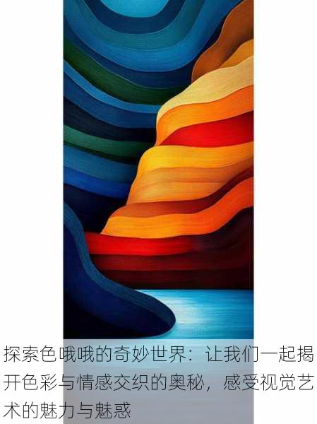 探索色哦哦的奇妙世界：让我们一起揭开色彩与情感交织的奥秘，感受视觉艺术的魅力与魅惑