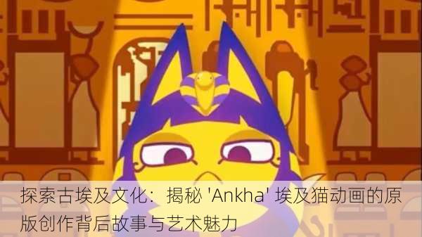 探索古埃及文化:揭秘 'Ankha' 埃及猫动画的原版创作背后故事与艺术魅力
