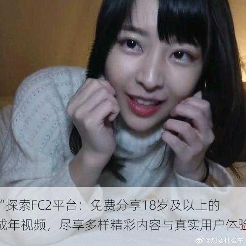 “探索FC2平台:免费分享18岁及以上的成年视频,尽享多样精彩内容与真实用户体验”