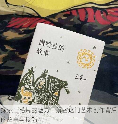 探索三毛片的魅力:解密这门艺术创作背后的故事与技巧