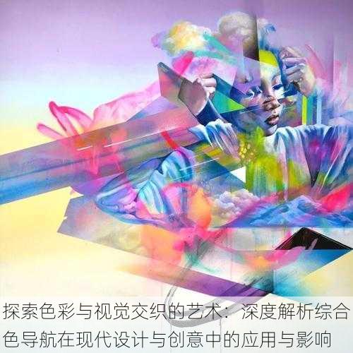 探索色彩与视觉交织的艺术:深度解析综合色导航在现代设计与创意中的应用与影响