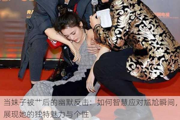 当妹子被艹后的幽默反击:如何智慧应对尴尬瞬间,展现她的独特魅力与个性