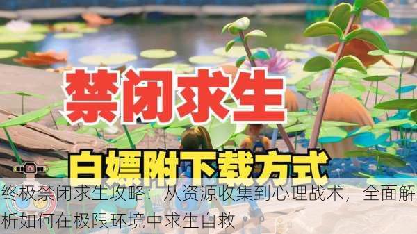 终极禁闭求生攻略:从资源收集到心理战术,全面解析如何在极限环境中求生自救