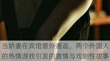 当娇妻在宾馆意外邂逅,两个外国人的热情游戏引发的激情与戏剧性故事