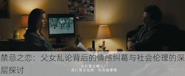 禁忌之恋:父女乱论背后的情感纠葛与社会伦理的深层探讨