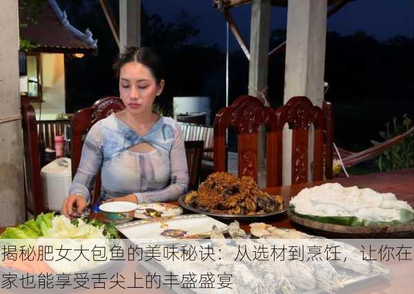 揭秘肥女大包鱼的美味秘诀:从选材到烹饪,让你在家也能享受舌尖上的丰盛盛宴
