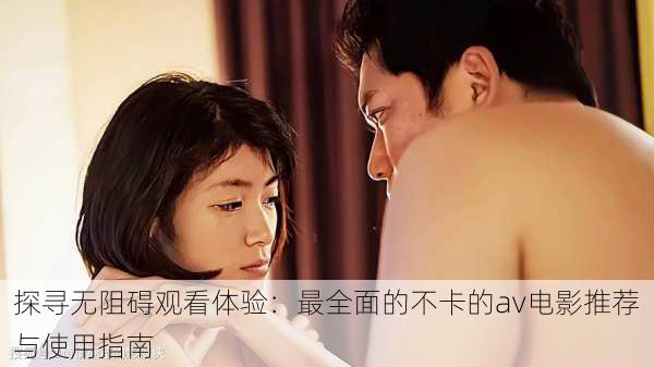 探寻无阻碍观看体验:最全面的不卡的av电影推荐与使用指南
