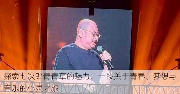 探索七次郎青青草的魅力:一段关于青春、梦想与音乐的心灵之旅