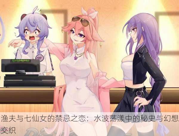 渔夫与七仙女的禁忌之恋：水波荡漾中的秘史与幻想交织