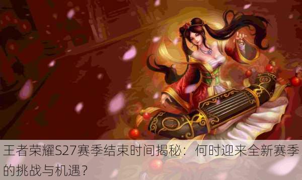 王者荣耀S27赛季结束时间揭秘:何时迎来全新赛季的挑战与机遇?