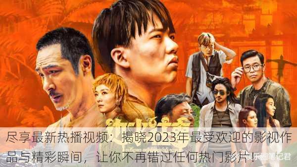尽享最新热播视频:揭晓2023年最受欢迎的影视作品与精彩瞬间,让你不再错过任何热门影片!