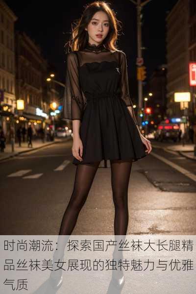 时尚潮流:探索国产丝袜大长腿精品丝袜美女展现的独特魅力与优雅气质
