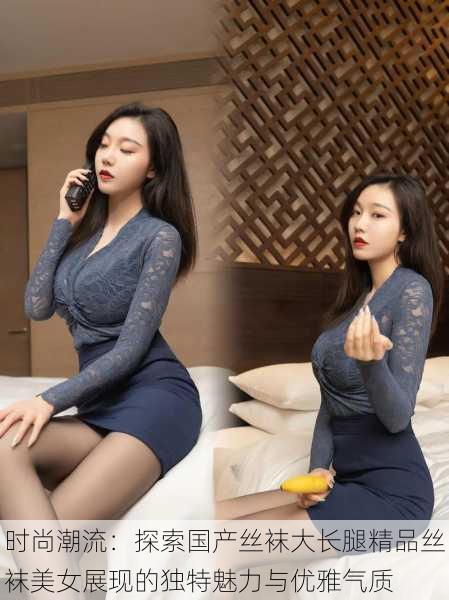 时尚潮流:探索国产丝袜大长腿精品丝袜美女展现的独特魅力与优雅气质