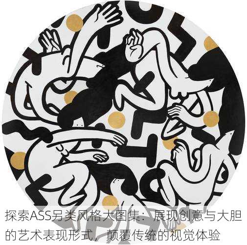 探索ASS另类风格大图集:展现创意与大胆的艺术表现形式,颠覆传统的视觉体验